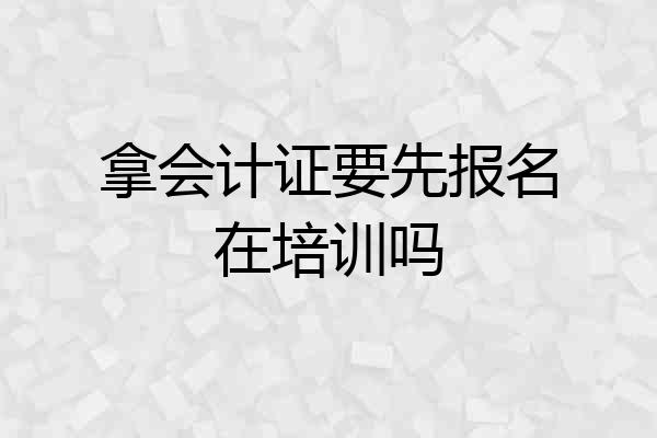 拿会计证要先报名在培训吗