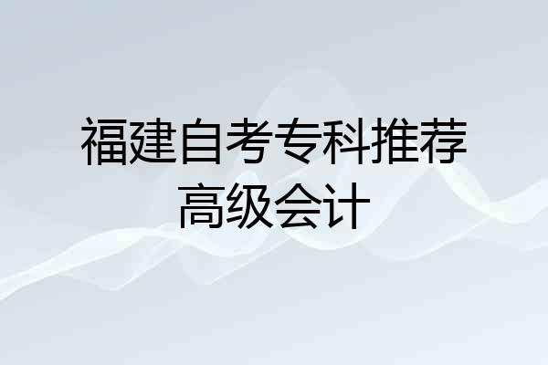 福建自考专科推荐高级会计