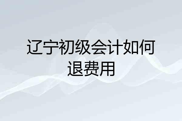 辽宁初级会计如何退费用