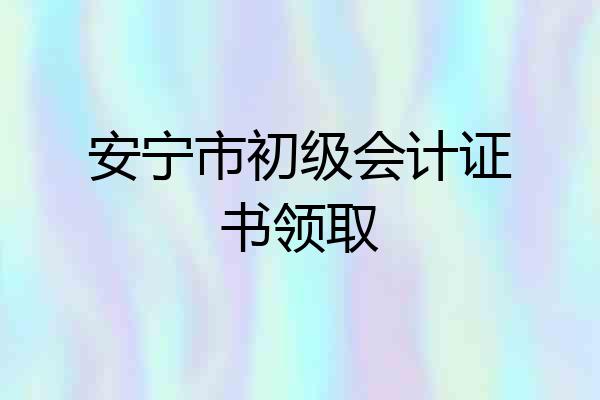 安宁市初级会计证书领取