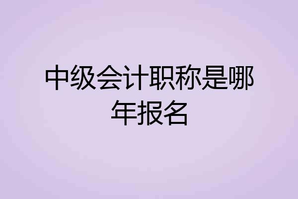 中级会计职称是哪年报名