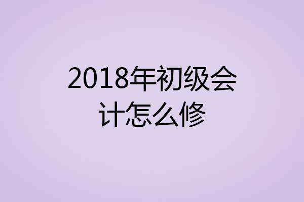 2018年初级会计怎么修