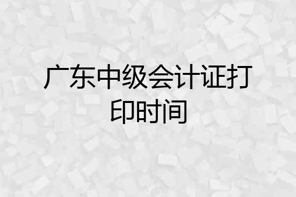 广东中级会计证打印时间