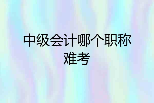 中级会计哪个职称难考