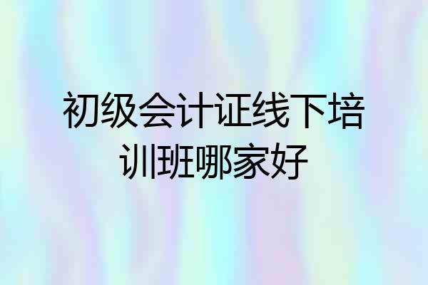 初级会计证线下培训班哪家好