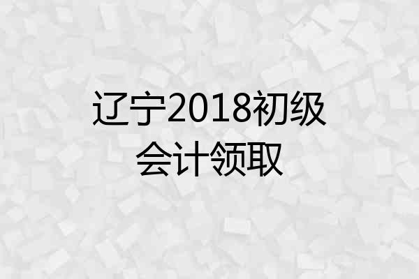 辽宁2018初级会计领取