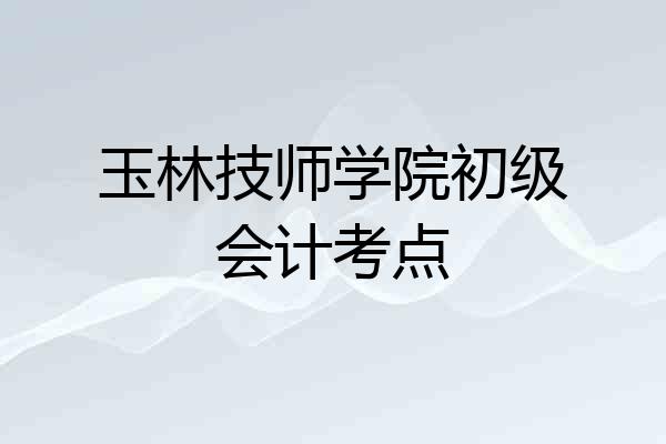 玉林技师学院初级会计考点