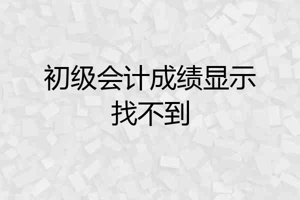 初级会计成绩显示找不到