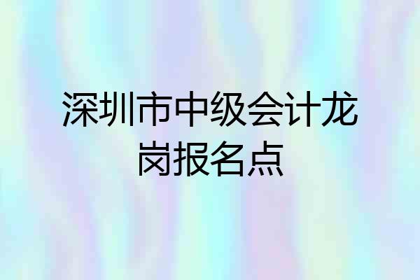 深圳市中级会计龙岗报名点