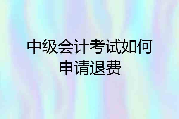 中级会计考试如何申请退费