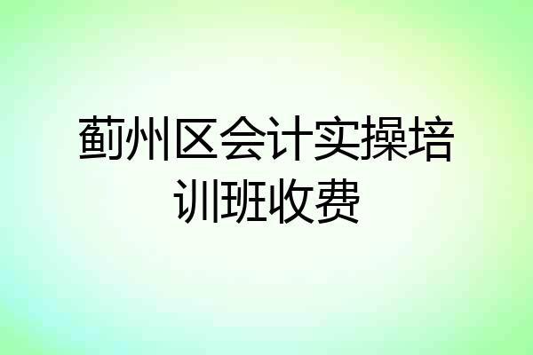 蓟州区会计实操培训班收费