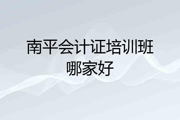 南平会计证培训班哪家好