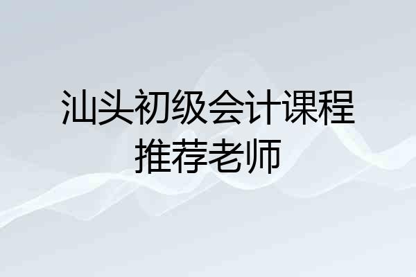 汕头初级会计课程推荐老师