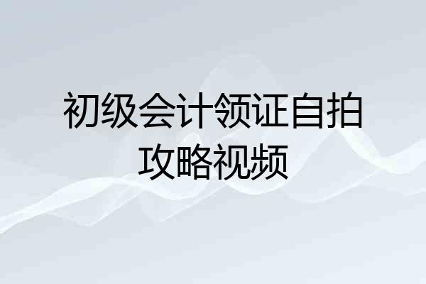 初级会计领证自拍攻略视频