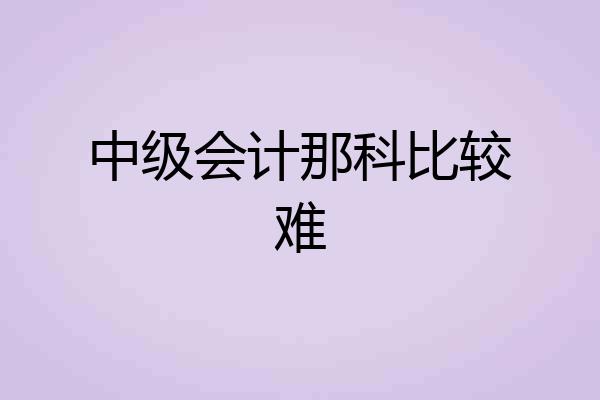 中级会计那科比较难