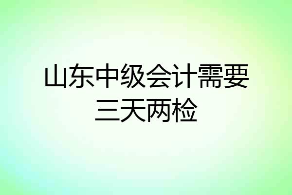 山东中级会计需要三天两检