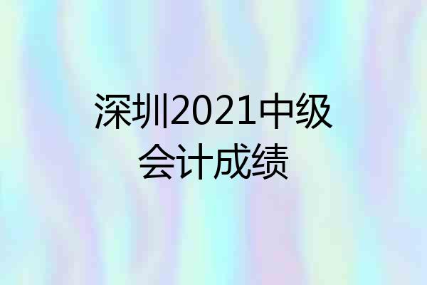 深圳2021中级会计成绩
