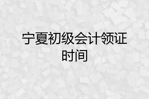 宁夏初级会计领证时间