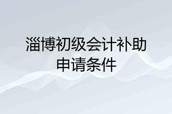 淄博初级会计补助申请条件