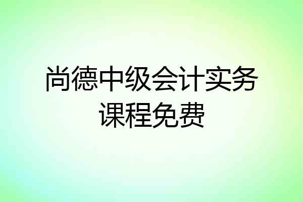 尚德中级会计实务课程免费