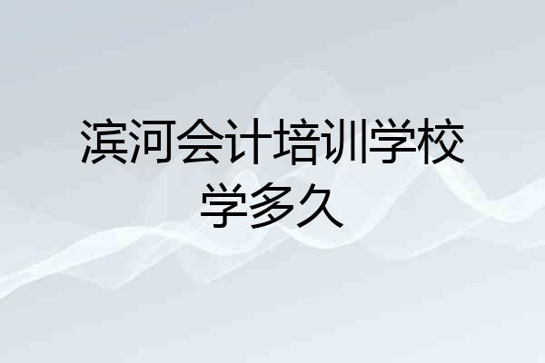 滨河会计培训学校学多久