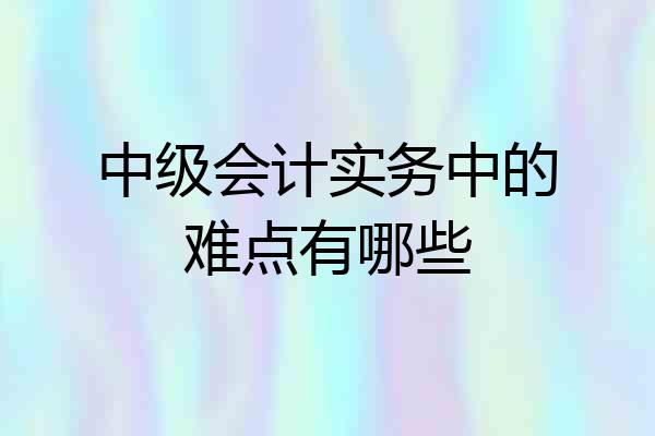 中级会计实务中的难点有哪些
