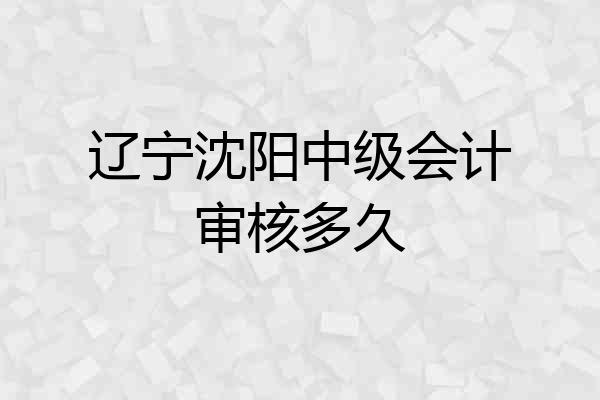 辽宁沈阳中级会计审核多久