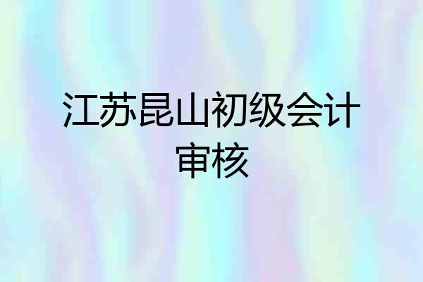 江苏昆山初级会计审核