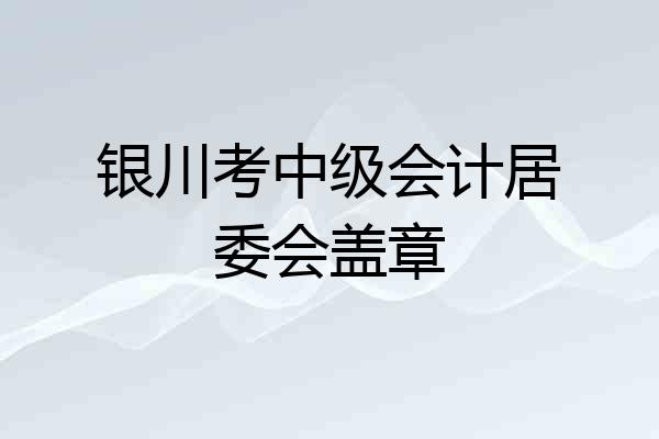银川考中级会计居委会盖章