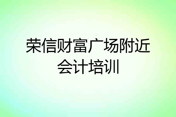 荣信财富广场附近会计培训