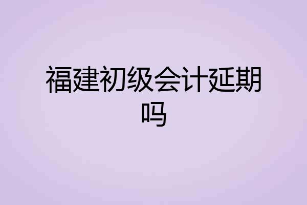 福建初级会计延期吗