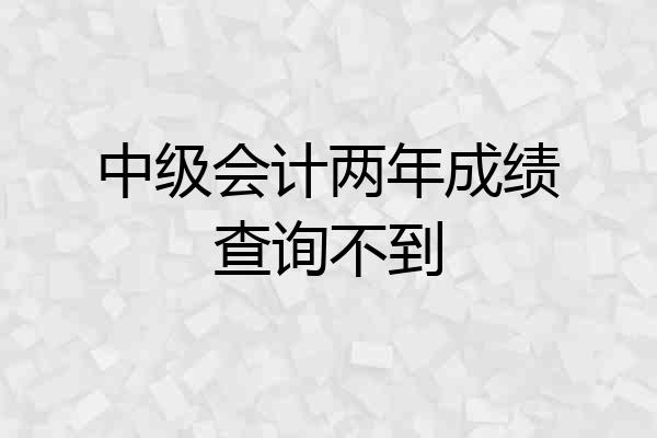 中级会计两年成绩查询不到