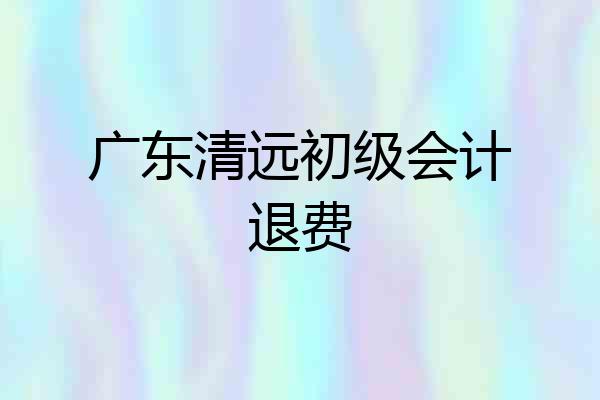 广东清远初级会计退费