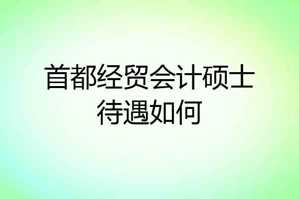 首都经贸会计硕士待遇如何