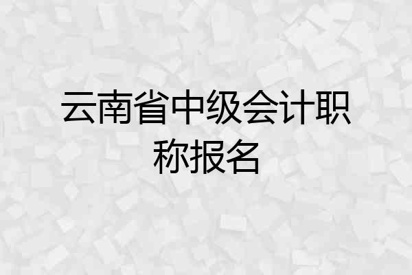 云南省中级会计职称报名