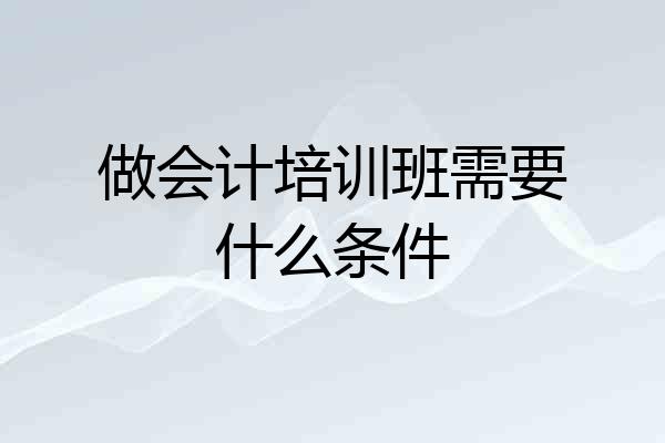 做会计培训班需要什么条件