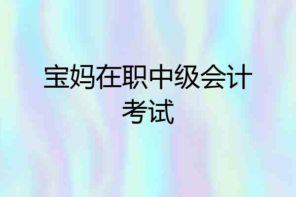 宝妈在职中级会计考试
