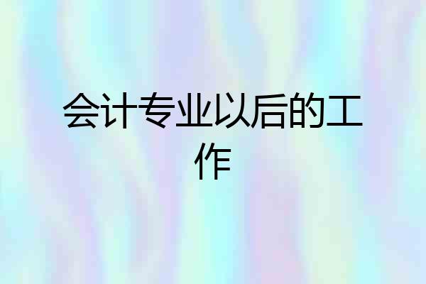 会计专业以后的工作