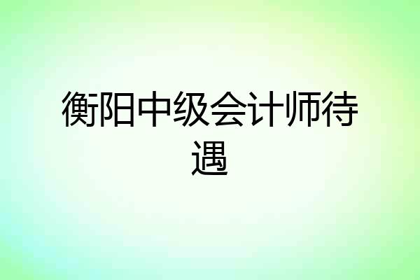 衡阳中级会计师待遇