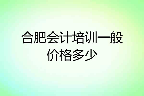 合肥会计培训一般价格多少