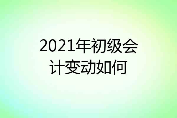 2021年初级会计变动如何