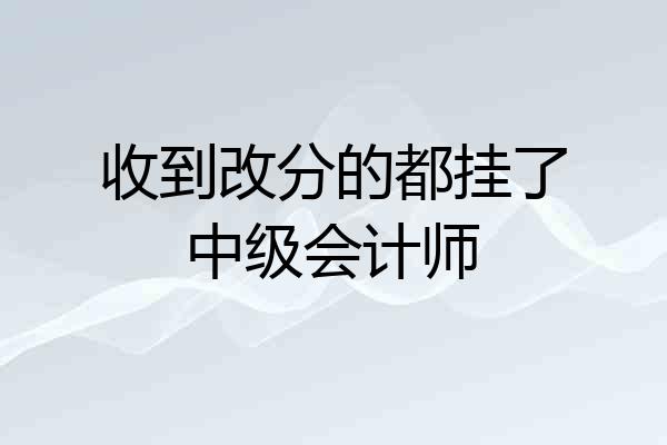 收到改分的都挂了中级会计师