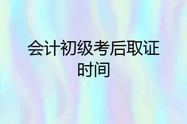 会计初级考后取证时间