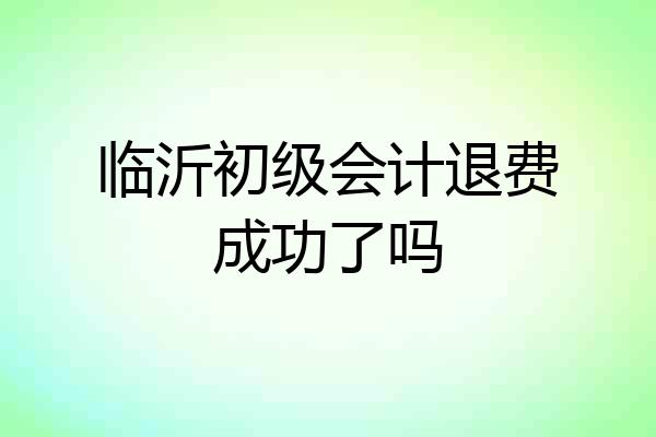 临沂初级会计退费成功了吗