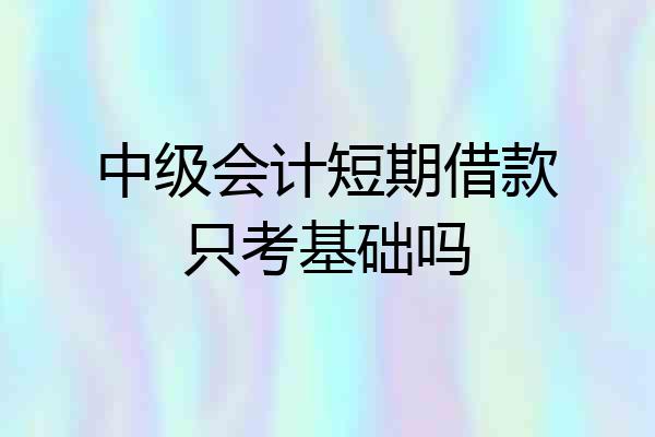 中级会计短期借款只考基础吗
