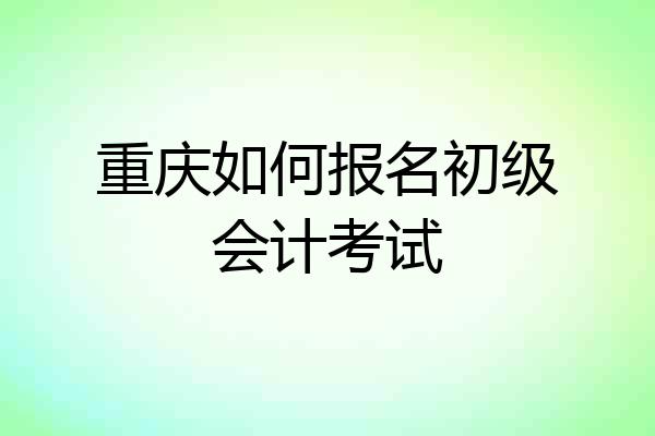 重庆如何报名初级会计考试