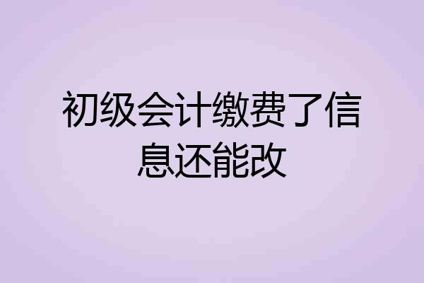 初级会计缴费了信息还能改