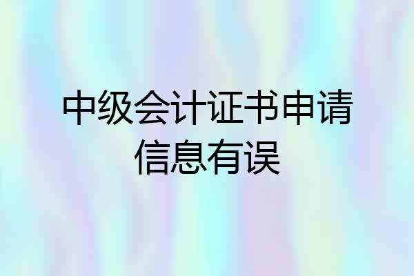 中级会计证书申请信息有误