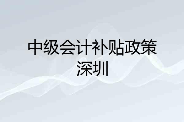 中级会计补贴政策深圳