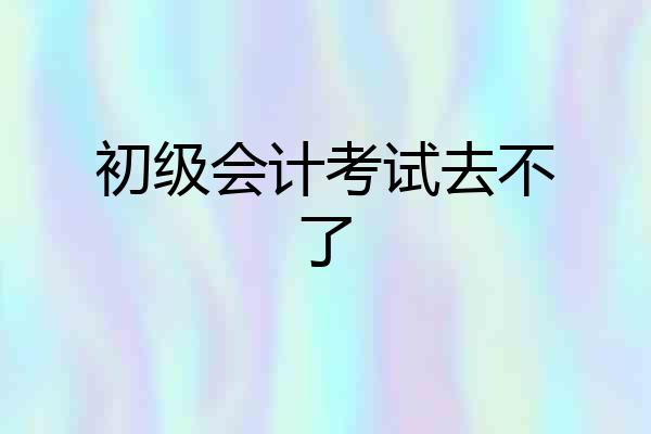 初级会计考试去不了